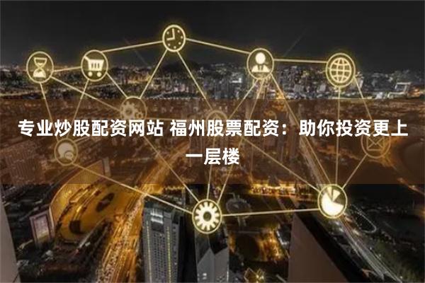 专业炒股配资网站 福州股票配资：助你投资更上一层楼