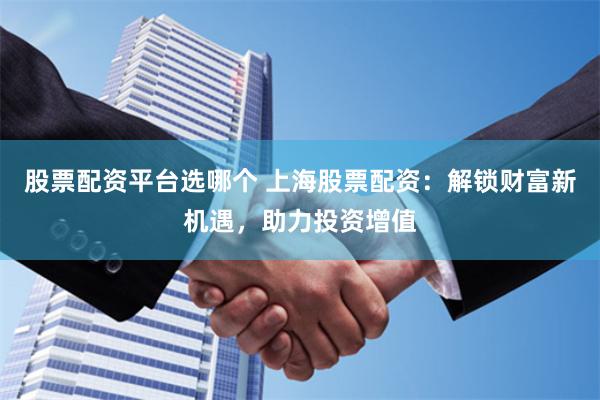 股票配资平台选哪个 上海股票配资：解锁财富新机遇，助力投资增值
