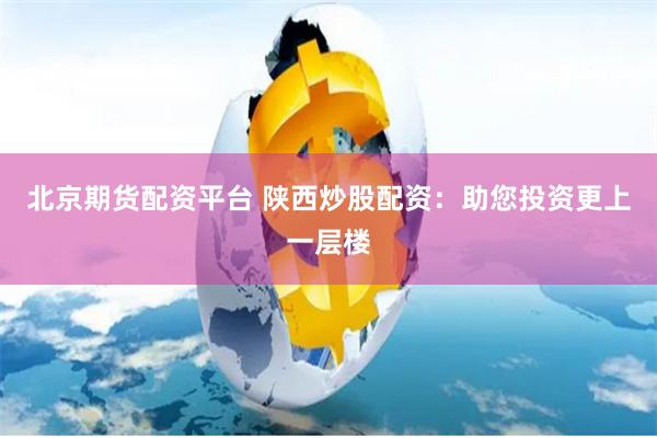 北京期货配资平台 陕西炒股配资：助您投资更上一层楼