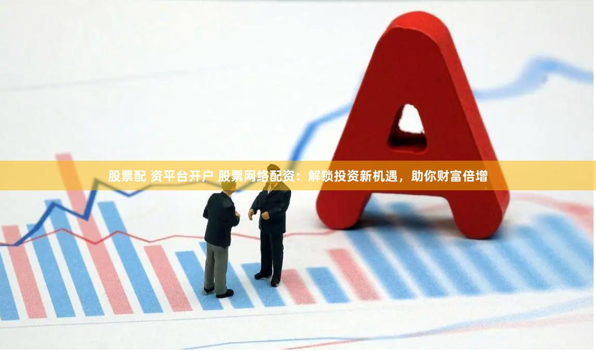 股票配 资平台开户 股票网络配资：解锁投资新机遇，助你财富倍增