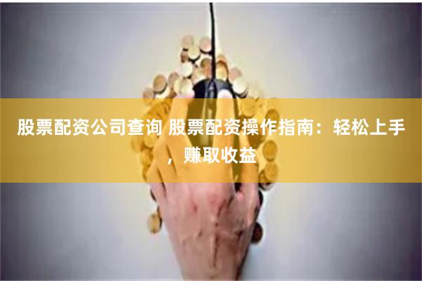 股票配资公司查询 股票配资操作指南：轻松上手，赚取收益