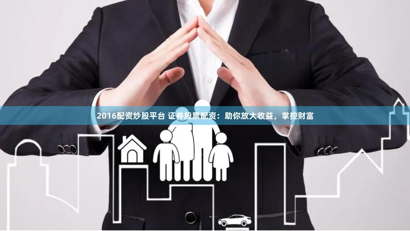 2016配资炒股平台 证券股票配资：助你放大收益，掌控财富