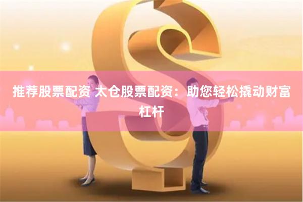 推荐股票配资 太仓股票配资：助您轻松撬动财富杠杆