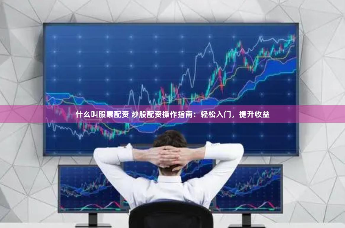 什么叫股票配资 炒股配资操作指南：轻松入门，提升收益