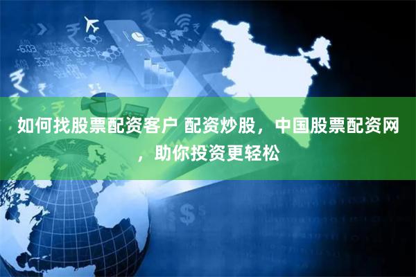 如何找股票配资客户 配资炒股，中国股票配资网，助你投资更轻松