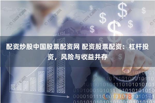 配资炒股中国股票配资网 配资股票配资：杠杆投资，风险与收益并存