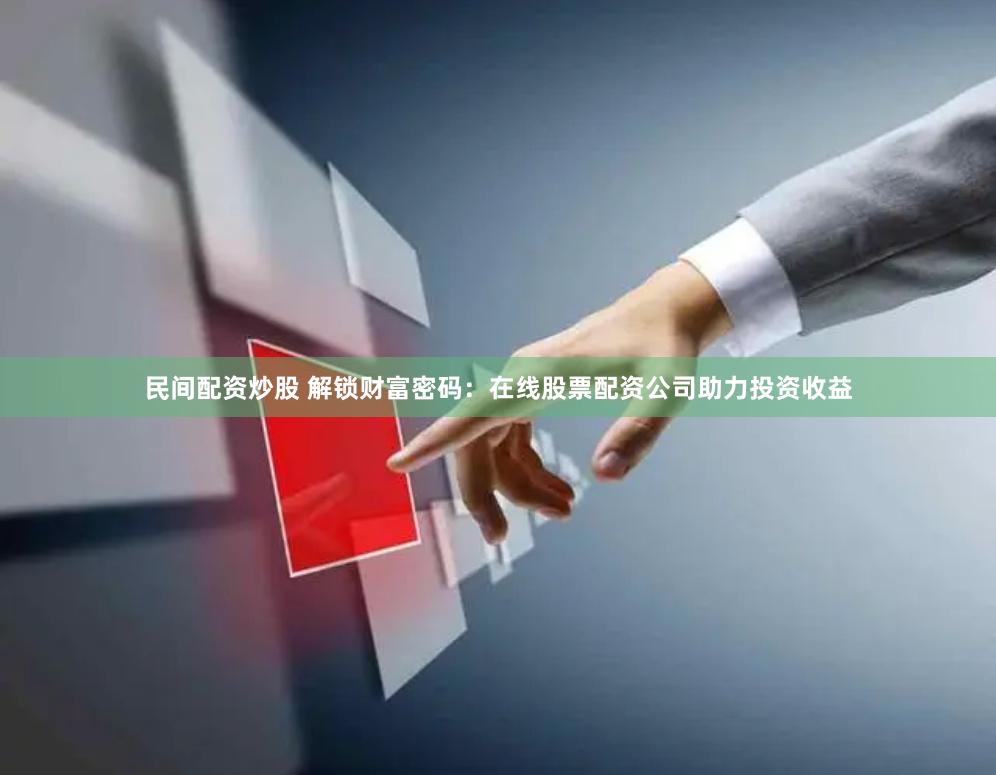民间配资炒股 解锁财富密码：在线股票配资公司助力投资收益