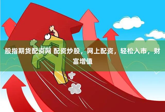 股指期货配资网 配资炒股，网上配资，轻松入市，财富增值