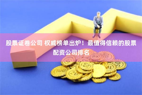 股票证卷公司 权威榜单出炉！最值得信赖的股票配资公司排名