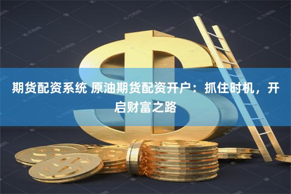 期货配资系统 原油期货配资开户：抓住时机，开启财富之路
