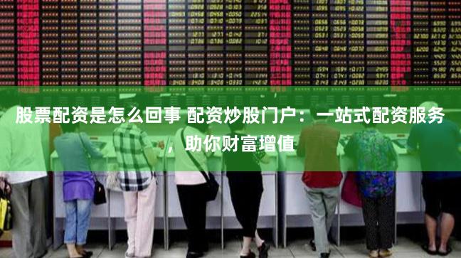 股票配资是怎么回事 配资炒股门户：一站式配资服务，助你财富增值