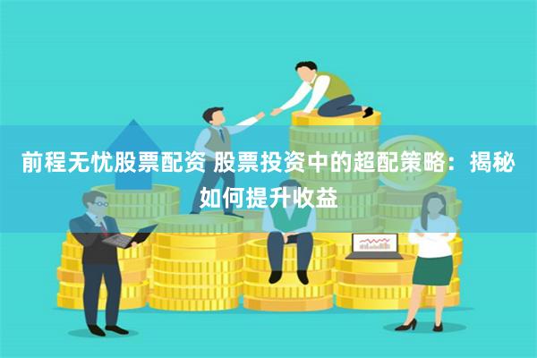 前程无忧股票配资 股票投资中的超配策略：揭秘如何提升收益