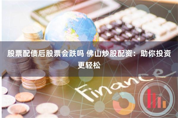 股票配债后股票会跌吗 佛山炒股配资：助你投资更轻松