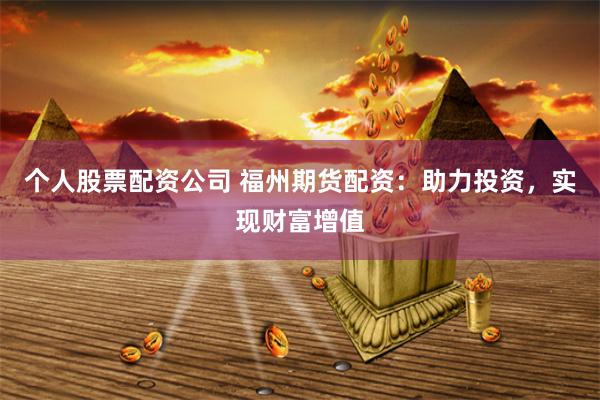 个人股票配资公司 福州期货配资：助力投资，实现财富增值