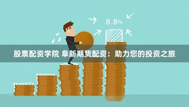 股票配资学院 阜新期货配资：助力您的投资之旅