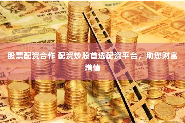 股票配资合作 配资炒股首选配资平台，助您财富增值