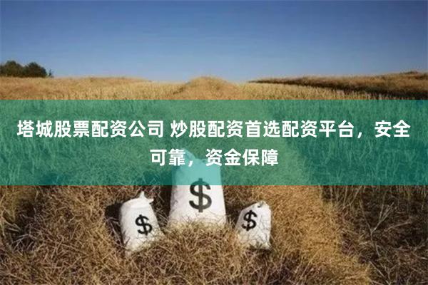 塔城股票配资公司 炒股配资首选配资平台，安全可靠，资金保障