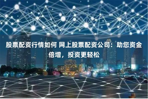 股票配资行情如何 网上股票配资公司：助您资金倍增，投资更轻松