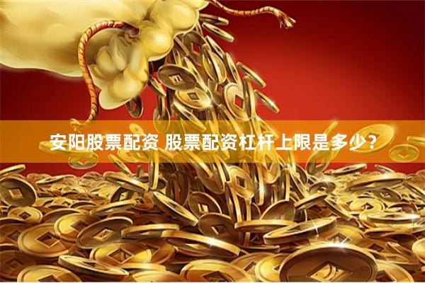 安阳股票配资 股票配资杠杆上限是多少？