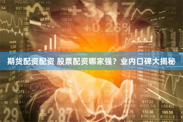 期货配资配资 股票配资哪家强？业内口碑大揭秘