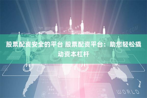 股票配资安全的平台 股票配资平台：助您轻松撬动资本杠杆