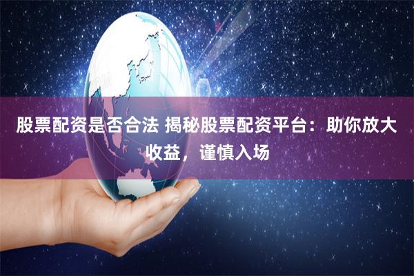 股票配资是否合法 揭秘股票配资平台：助你放大收益，谨慎入场