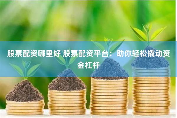 股票配资哪里好 股票配资平台：助你轻松撬动资金杠杆