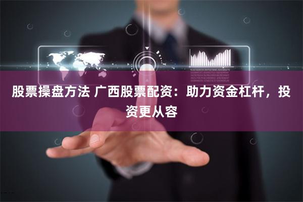 股票操盘方法 广西股票配资：助力资金杠杆，投资更从容
