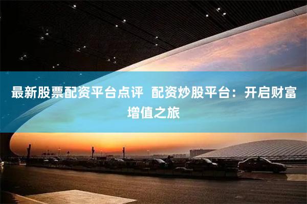 最新股票配资平台点评  配资炒股平台：开启财富增值之旅