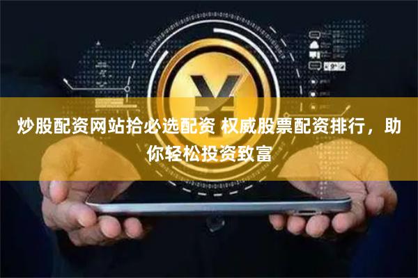 炒股配资网站拾必选配资 权威股票配资排行，助你轻松投资致富