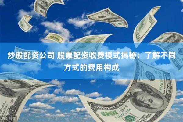 炒股配资公司 股票配资收费模式揭秘：了解不同方式的费用构成