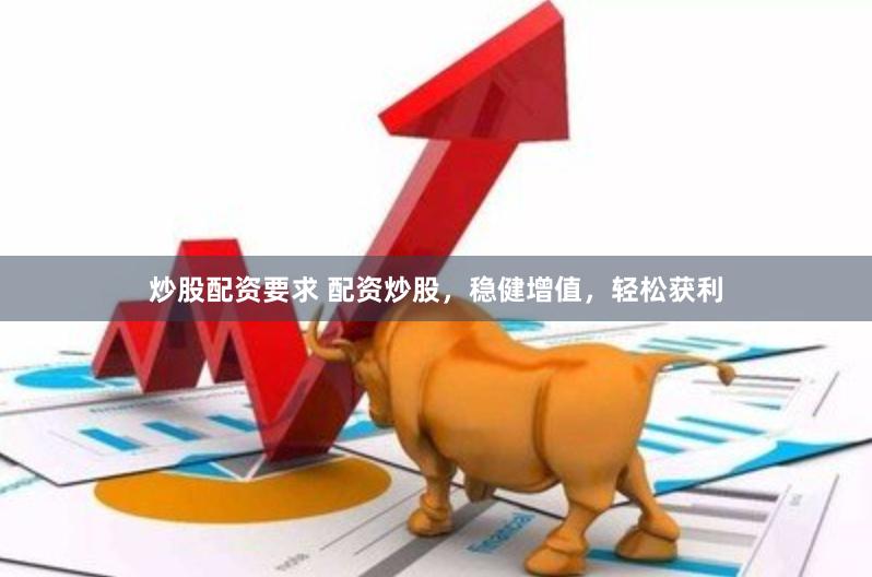 炒股配资要求 配资炒股，稳健增值，轻松获利