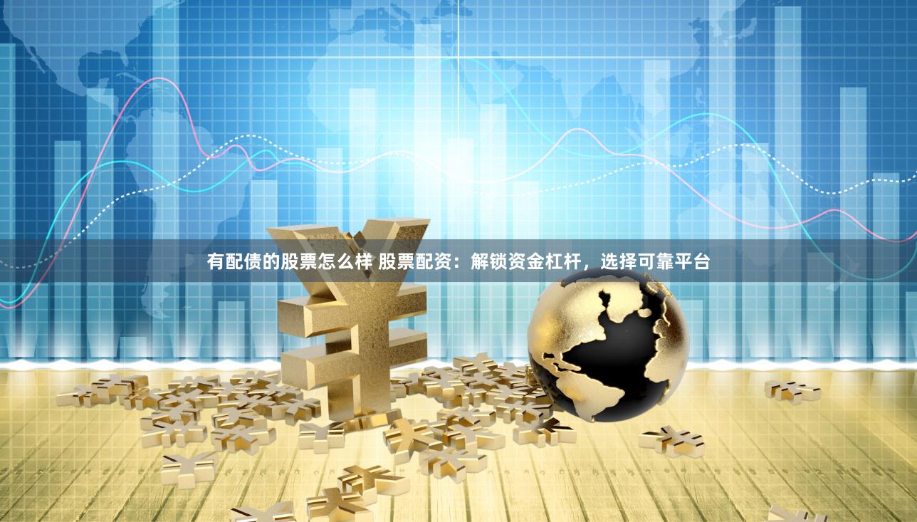 有配债的股票怎么样 股票配资：解锁资金杠杆，选择可靠平台