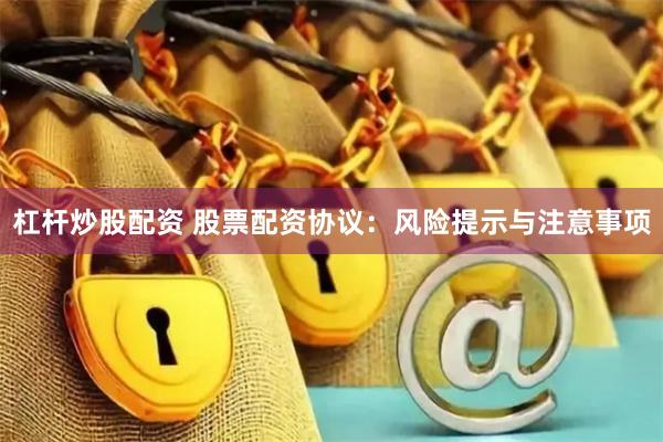 杠杆炒股配资 股票配资协议：风险提示与注意事项
