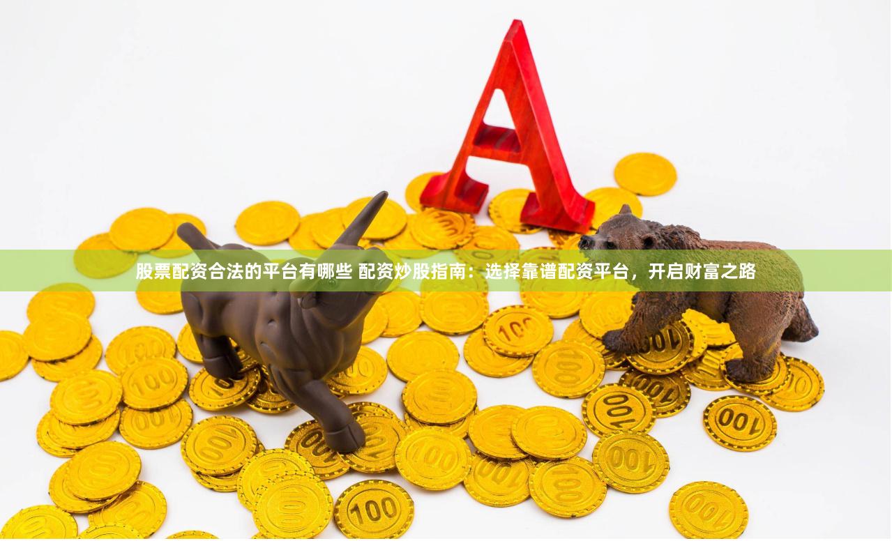股票配资合法的平台有哪些 配资炒股指南：选择靠谱配资平台，开启财富之路