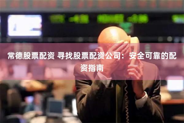 常德股票配资 寻找股票配资公司：安全可靠的配资指南