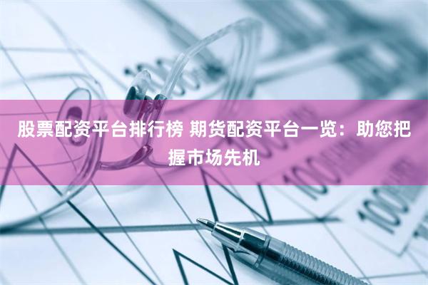 股票配资平台排行榜 期货配资平台一览：助您把握市场先机