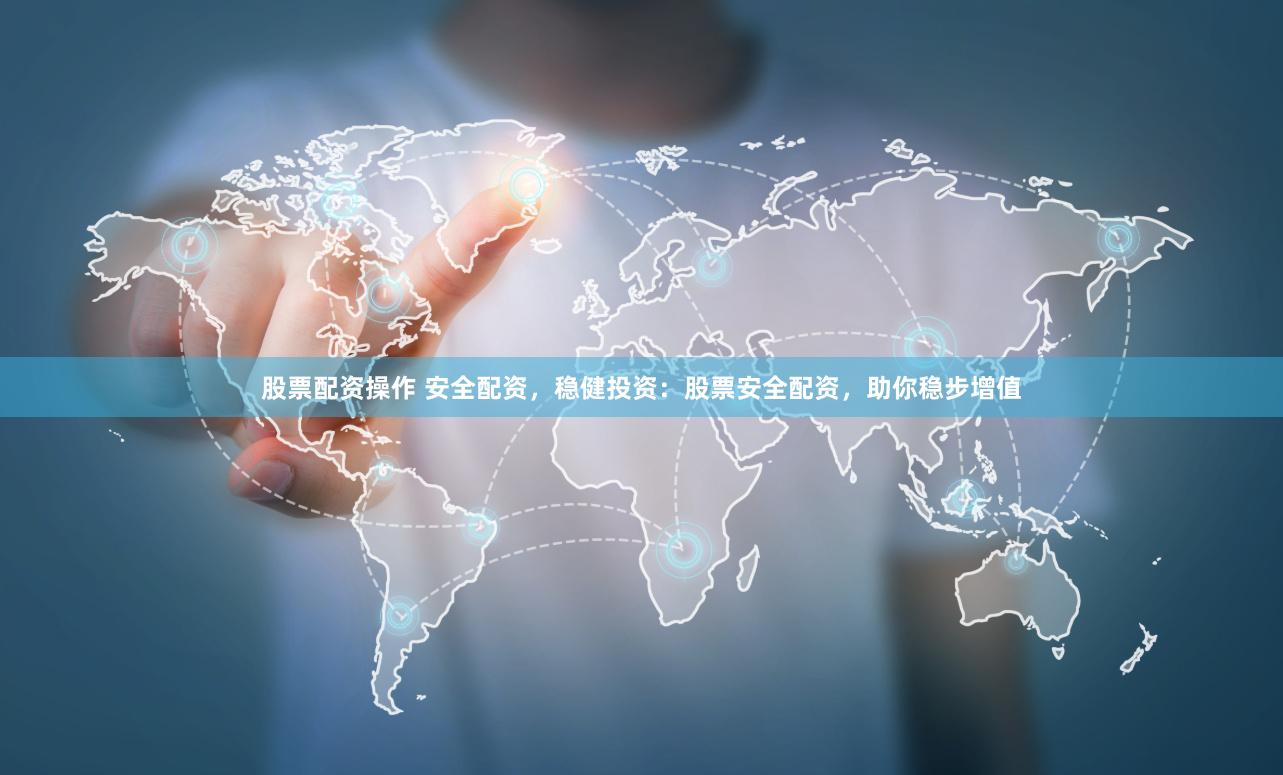 股票配资操作 安全配资，稳健投资：股票安全配资，助你稳步增值
