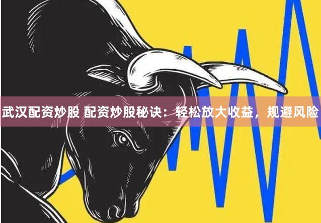 武汉配资炒股 配资炒股秘诀：轻松放大收益，规避风险