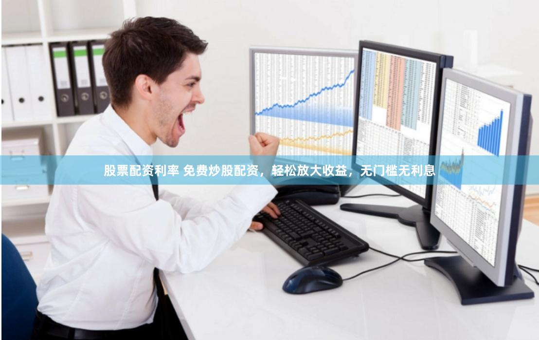 股票配资利率 免费炒股配资，轻松放大收益，无门槛无利息