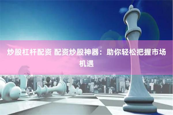 炒股杠杆配资 配资炒股神器：助你轻松把握市场机遇