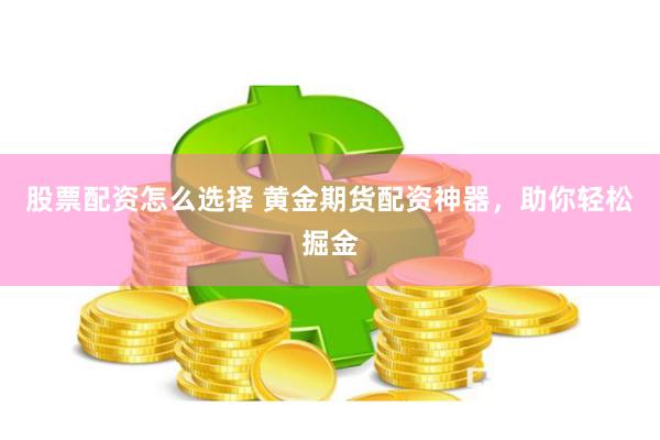 股票配资怎么选择 黄金期货配资神器，助你轻松掘金