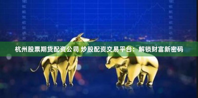 杭州股票期货配资公司 炒股配资交易平台：解锁财富新密码