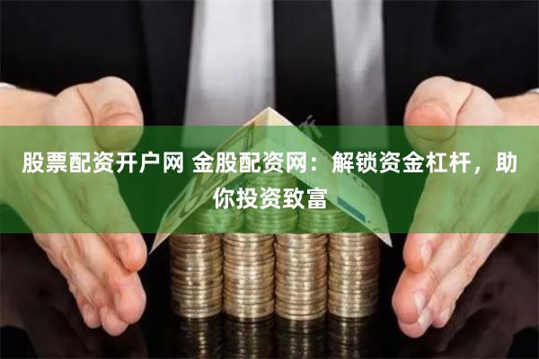 股票配资开户网 金股配资网：解锁资金杠杆，助你投资致富