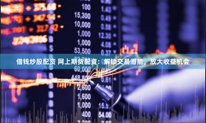 借钱炒股配资 网上期货配资：解锁交易潜能，放大收益机会