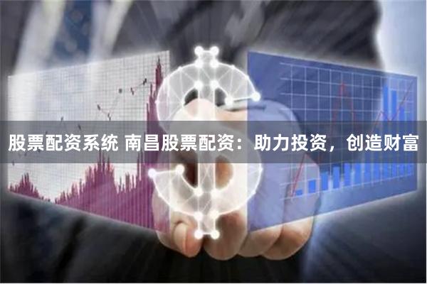 股票配资系统 南昌股票配资:助力投资,创造财富