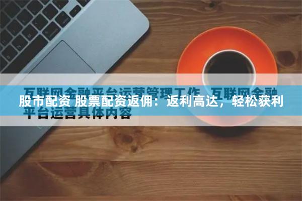 股市配资 股票配资返佣:返利高达,轻松获利