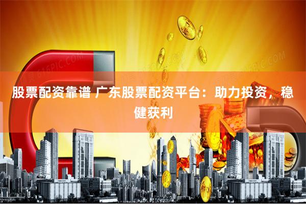 股票配资靠谱 广东股票配资平台:助力投资,稳健获利