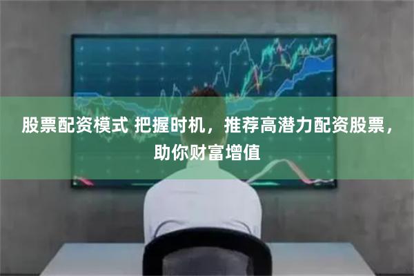 股票配资模式 把握时机，推荐高潜力配资股票，助你财富增值