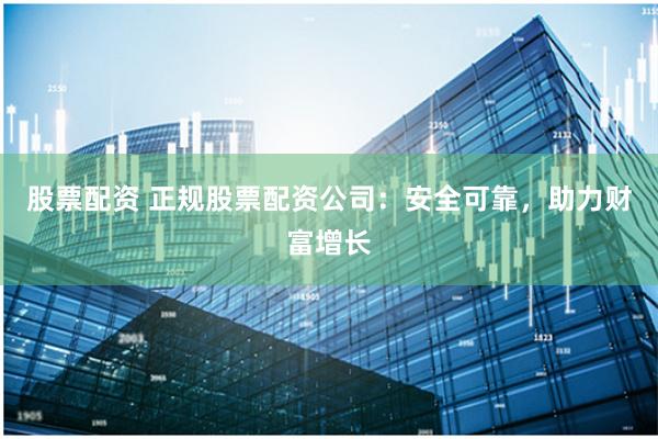 股票配资 正规股票配资公司:安全可靠,助力财富增长